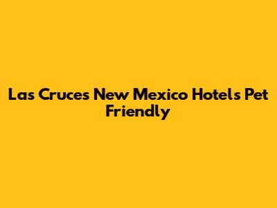 Las Cruces New Mexico Hotels Pet Friendly