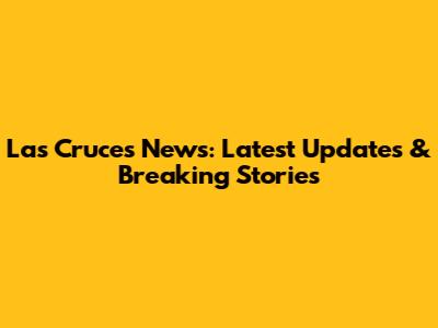 Las Cruces News: Latest Updates & Breaking Stories