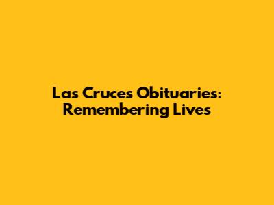 Las Cruces Obituaries: Remembering Lives