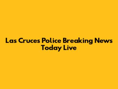 Las Cruces Police Breaking News Today Live