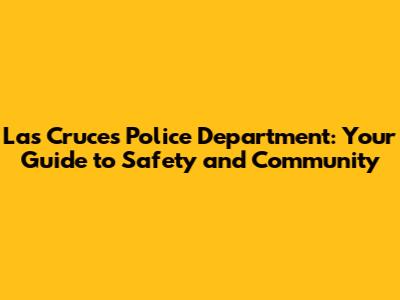 Las Cruces Police Department: Your Guide to Safety and Community