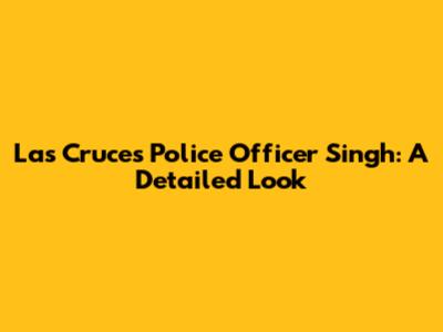 Las Cruces Police Officer Singh: A Detailed Look