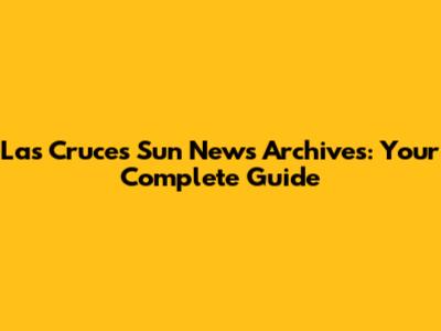 Las Cruces Sun News Archives: Your Complete Guide