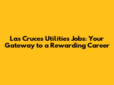 Las Cruces Utilities Jobs: Your Gateway to a Rewarding Career