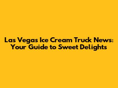 Las Vegas Ice Cream Truck News: Your Guide to Sweet Delights