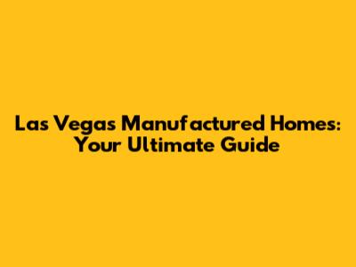 Las Vegas Manufactured Homes: Your Ultimate Guide