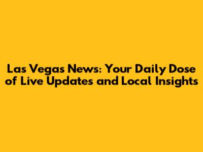 Las Vegas News: Your Daily Dose of Live Updates and Local Insights