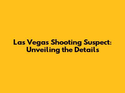 Las Vegas Shooting Suspect: Unveiling the Details