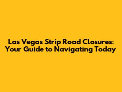 Las Vegas Strip Road Closures: Your Guide to Navigating Today