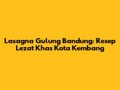 Lasagna Gulung Bandung: Resep Lezat Khas Kota Kembang
