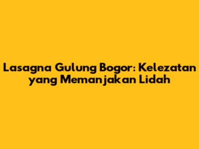 Lasagna Gulung Bogor: Kelezatan yang Memanjakan Lidah