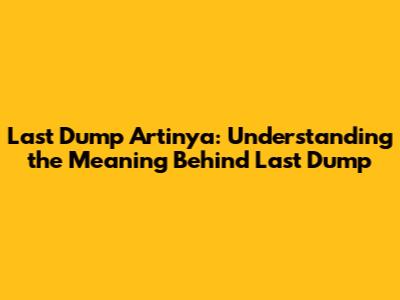 Last Dump Artinya: Understanding the Meaning Behind "Last Dump"