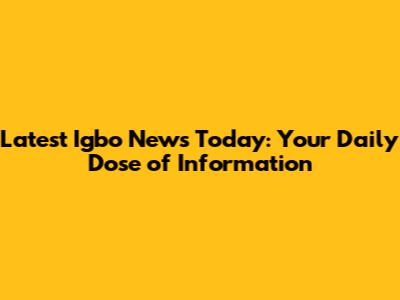 Latest Igbo News Today: Your Daily Dose of Information
