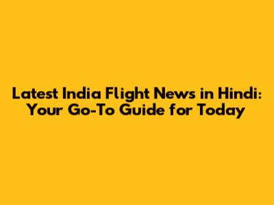Latest India Flight News in Hindi: Your Go-To Guide for Today