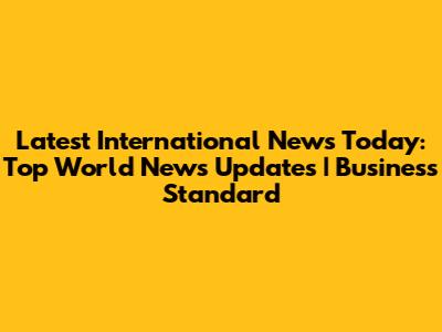 Latest International News Today: Top World News Updates | Business Standard