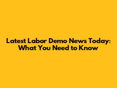 Latest Labor Demo News Today: What You Need to Know