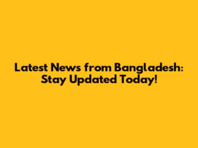 Latest News from Bangladesh: Stay Updated Today!