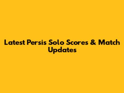 Latest Persis Solo Scores & Match Updates