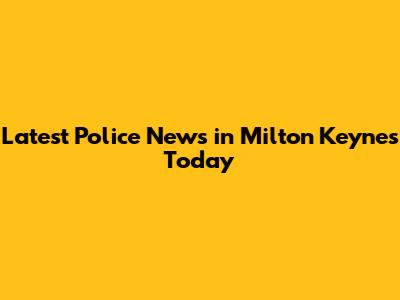 Latest Police News in Milton Keynes Today