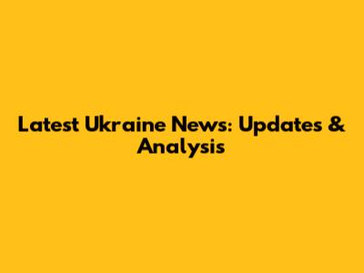 Latest Ukraine News: Updates & Analysis