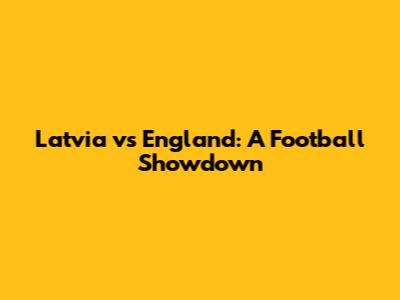 Latvia vs England: A Football Showdown