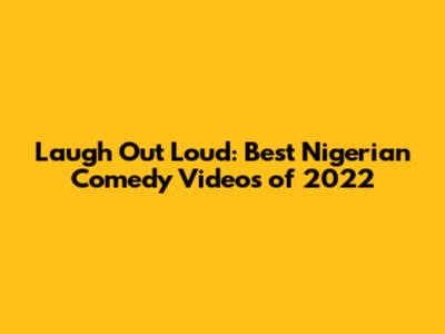 Laugh Out Loud: Best Nigerian Comedy Videos of 2022