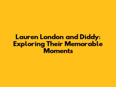 Lauren London and Diddy: Exploring Their Memorable Moments