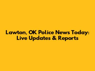 Lawton, OK Police News Today: Live Updates & Reports