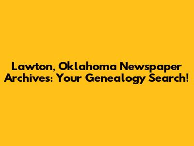 Lawton, Oklahoma Newspaper Archives: Your Genealogy Search!