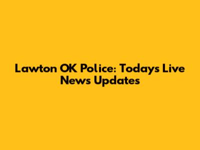 Lawton OK Police: Today's Live News Updates