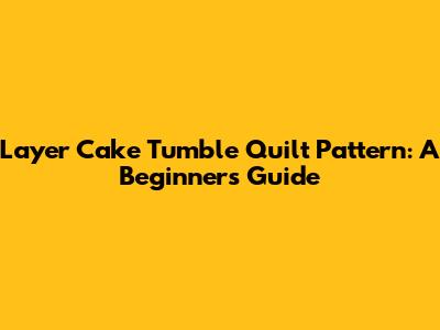 Layer Cake Tumble Quilt Pattern: A Beginner's Guide