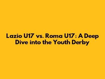 Lazio U17 vs. Roma U17: A Deep Dive into the Youth Derby