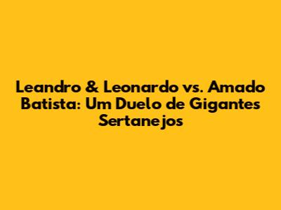 Leandro & Leonardo vs. Amado Batista: Um Duelo de Gigantes Sertanejos