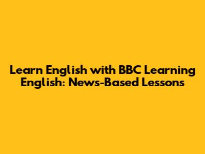 Learn English with BBC Learning English: News-Based Lessons