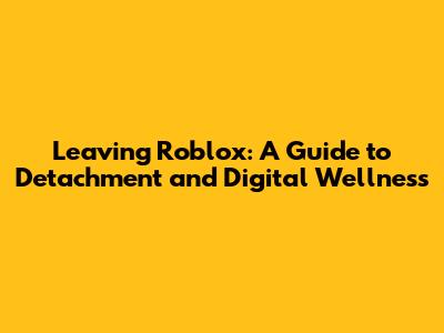 Leaving Roblox: A Guide to Detachment and Digital Wellness