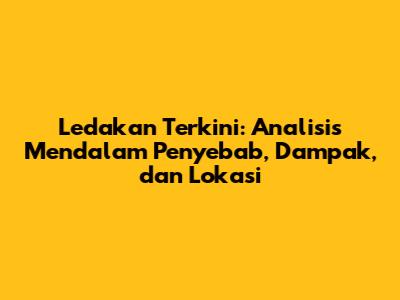 Ledakan Terkini: Analisis Mendalam Penyebab, Dampak, dan Lokasi