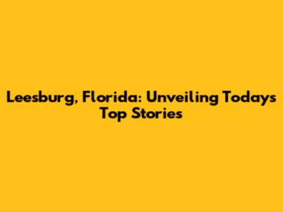 Leesburg, Florida: Unveiling Today's Top Stories
