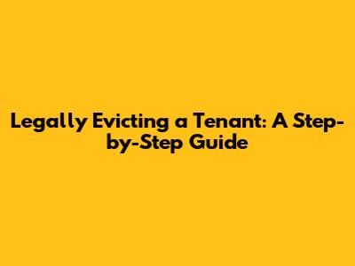 Legally Evicting a Tenant: A Step-by-Step Guide