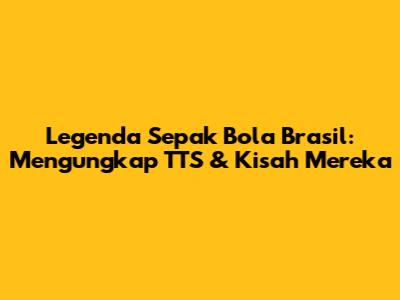 Legenda Sepak Bola Brasil: Mengungkap TTS & Kisah Mereka
