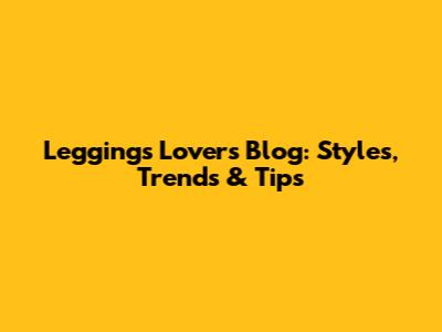 Leggings Lover's Blog: Styles, Trends & Tips