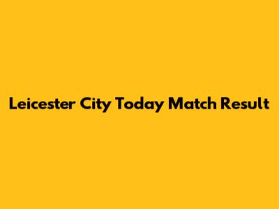 Leicester City Today Match Result