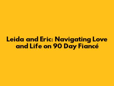 Leida and Eric: Navigating Love and Life on 90 Day Fiancé