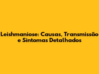 Leishmaniose: Causas, Transmissão e Sintomas Detalhados