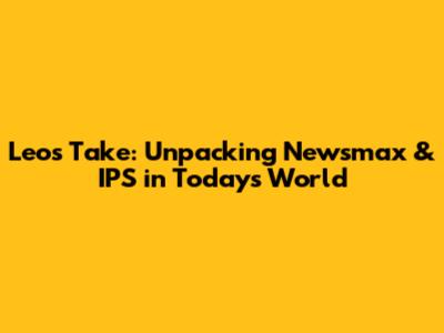 Leo's Take: Unpacking Newsmax & IPS in Today's World