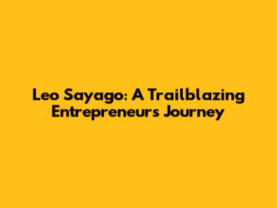 Leo Sayago: A Trailblazing Entrepreneur's Journey