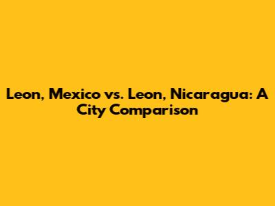 Leon, Mexico vs. Leon, Nicaragua: A City Comparison