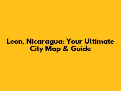 Leon, Nicaragua: Your Ultimate City Map & Guide