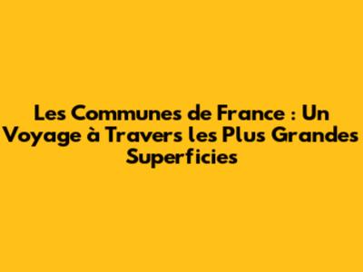 Les Communes de France : Un Voyage à Travers les Plus Grandes Superficies