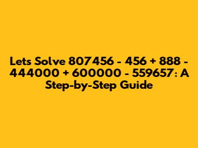 Let's Solve 807456 - 456 + 888 - 444000 + 600000 - 559657: A Step-by-Step Guide