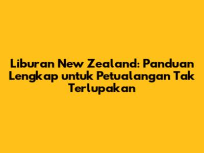 Liburan New Zealand: Panduan Lengkap untuk Petualangan Tak Terlupakan